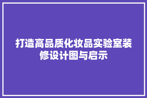 打造高品质化妆品实验室装修设计图与启示