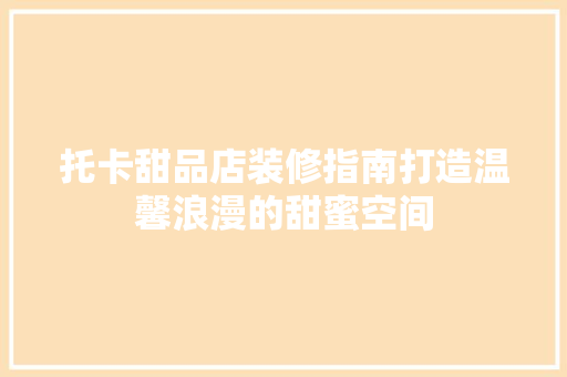 托卡甜品店装修指南打造温馨浪漫的甜蜜空间