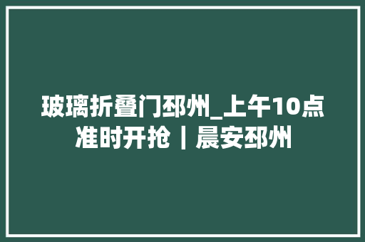 玻璃折叠门邳州_上午10点准时开抢｜晨安邳州