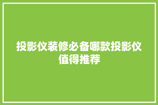 投影仪装修必备哪款投影仪值得推荐