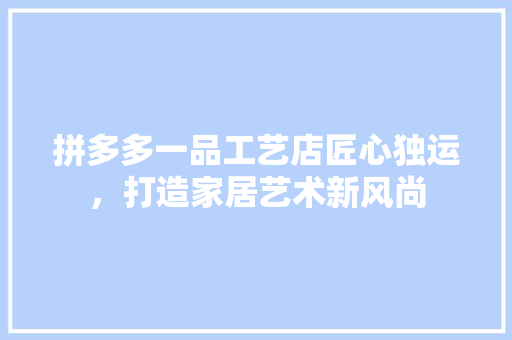 拼多多一品工艺店匠心独运，打造家居艺术新风尚