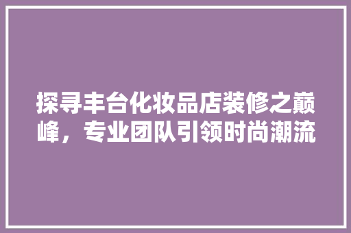 探寻丰台化妆品店装修之巅峰，专业团队引领时尚潮流