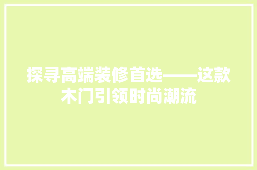 探寻高端装修首选——这款木门引领时尚潮流