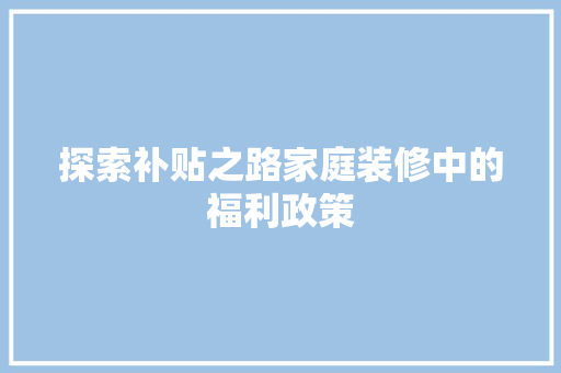探索补贴之路家庭装修中的福利政策