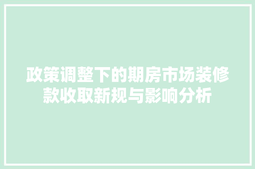 政策调整下的期房市场装修款收取新规与影响分析