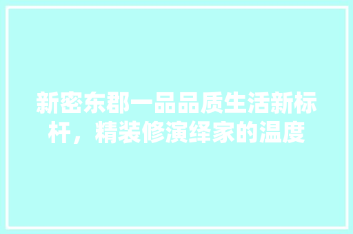 新密东郡一品品质生活新标杆，精装修演绎家的温度
