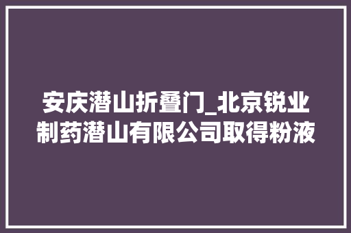 安庆潜山折叠门_北京锐业制药潜山有限公司取得粉液双室袋折袋装配专利折袋效率高
