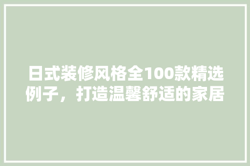 日式装修风格全100款精选例子，打造温馨舒适的家居空间
