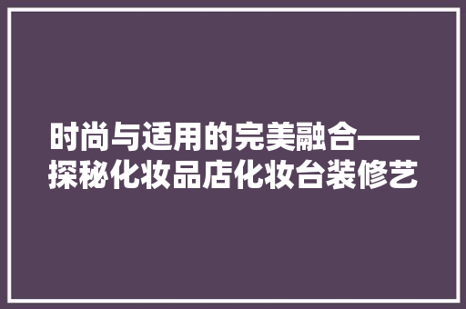 时尚与适用的完美融合——探秘化妆品店化妆台装修艺术