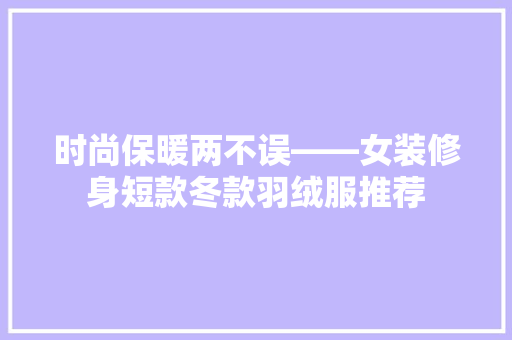 时尚保暖两不误——女装修身短款冬款羽绒服推荐
