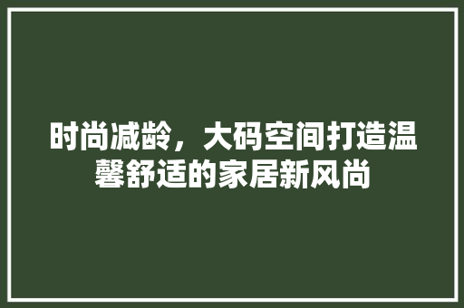 时尚减龄，大码空间打造温馨舒适的家居新风尚