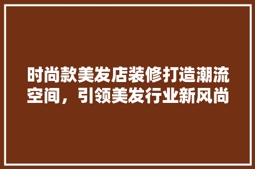 时尚款美发店装修打造潮流空间，引领美发行业新风尚