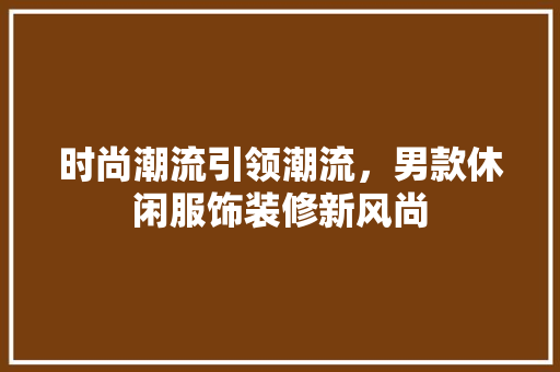 时尚潮流引领潮流，男款休闲服饰装修新风尚