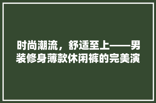 时尚潮流，舒适至上——男装修身薄款休闲裤的完美演绎