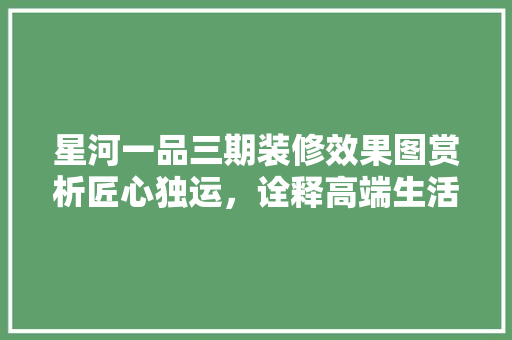 星河一品三期装修效果图赏析匠心独运，诠释高端生活美学