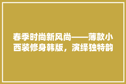春季时尚新风尚——薄款小西装修身韩版，演绎独特韵味
