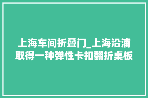上海车间折叠门_上海沿浦取得一种弹性卡扣翻折桌板和座椅专利有提高座椅桌板运用的便利性的效果