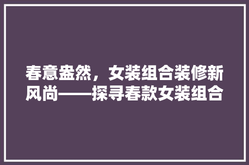 春意盎然，女装组合装修新风尚——探寻春款女装组合装修的完美搭配