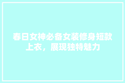 春日女神必备女装修身短款上衣，展现独特魅力