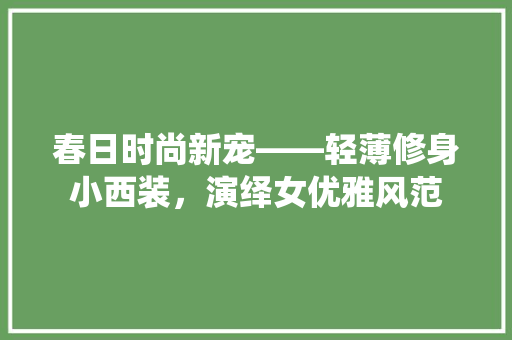 春日时尚新宠——轻薄修身小西装，演绎女优雅风范