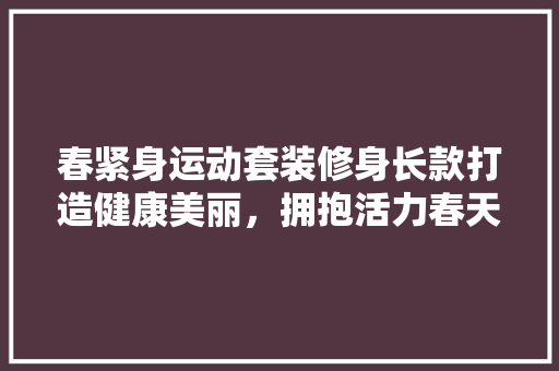 春紧身运动套装修身长款打造健康美丽，拥抱活力春天