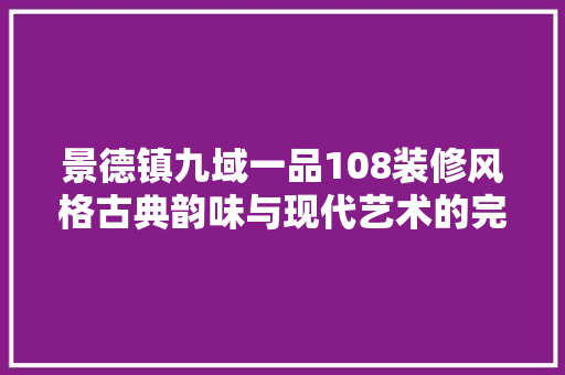 景德镇九域一品108装修风格古典韵味与现代艺术的完美融合