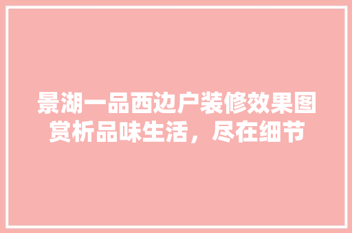 景湖一品西边户装修效果图赏析品味生活，尽在细节
