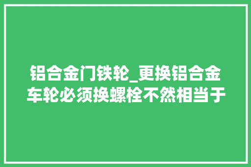 铝合金门铁轮_更换铝合金车轮必须换螺栓不然相当于只拧了半个