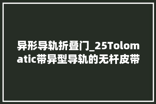 异形导轨折叠门_25Tolomatic带异型导轨的无杆皮带模组滚珠丝杠的