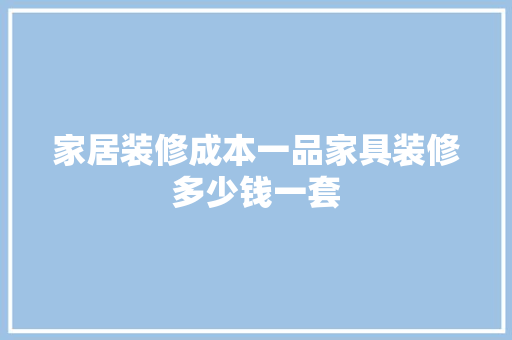 家居装修成本一品家具装修多少钱一套