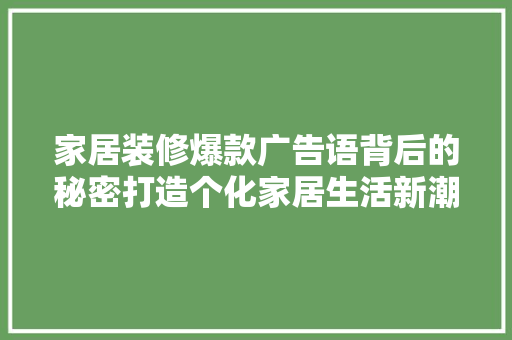 家居装修爆款广告语背后的秘密打造个化家居生活新潮流