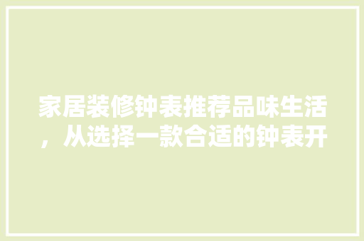 家居装修钟表推荐品味生活，从选择一款合适的钟表开始