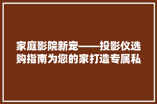 家庭影院新宠——投影仪选购指南为您的家打造专属私人影院
