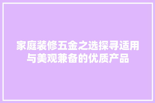 家庭装修五金之选探寻适用与美观兼备的优质产品