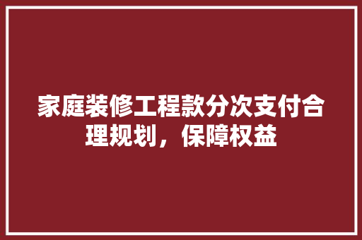 家庭装修工程款分次支付合理规划，保障权益