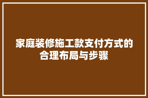 家庭装修施工款支付方式的合理布局与步骤