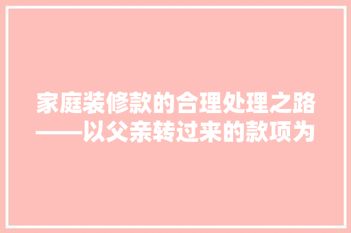 家庭装修款的合理处理之路——以父亲转过来的款项为例
