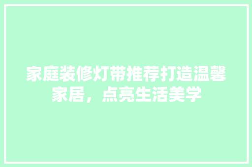 家庭装修灯带推荐打造温馨家居，点亮生活美学