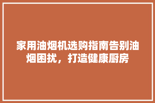 家用油烟机选购指南告别油烟困扰，打造健康厨房