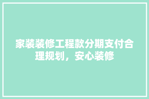 家装装修工程款分期支付合理规划，安心装修