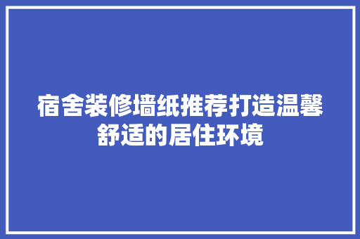 宿舍装修墙纸推荐打造温馨舒适的居住环境