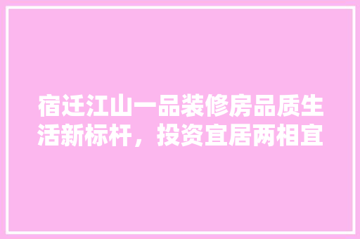 宿迁江山一品装修房品质生活新标杆，投资宜居两相宜