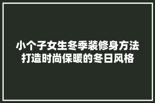 小个子女生冬季装修身方法打造时尚保暖的冬日风格