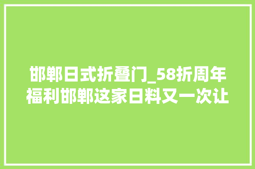 邯郸日式折叠门_58折周年福利邯郸这家日料又一次让吃货们尖叫了
