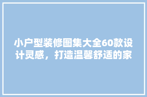 小户型装修图集大全60款设计灵感，打造温馨舒适的家