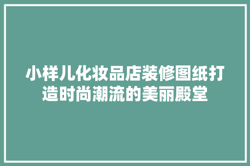 小样儿化妆品店装修图纸打造时尚潮流的美丽殿堂