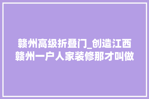 赣州高级折叠门_创造江西赣州一户人家装修那才叫做高级发图给大年夜伙瞄一下