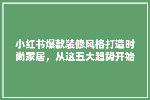 小红书爆款装修风格打造时尚家居，从这五大趋势开始