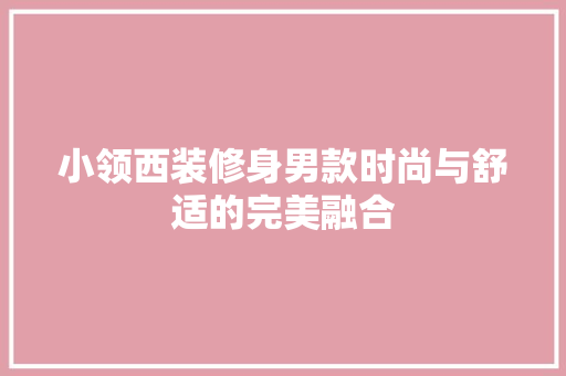 小领西装修身男款时尚与舒适的完美融合