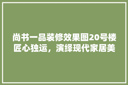 尚书一品装修效果图20号楼匠心独运，演绎现代家居美学